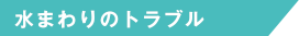 水まわりのトラブル