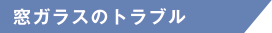 窓ガラスのトラブル