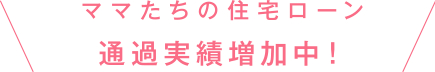 ママたちの住宅ローン通過実績増加中!