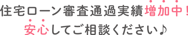 住宅ローン審査通過実績増加中!安心してご相談ください♪